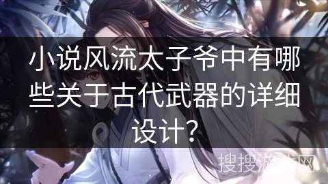 小说风流太子爷中有哪些关于古代武器的详细设计? 小说风流太子爷中有哪些关于古代武器的详细设计?