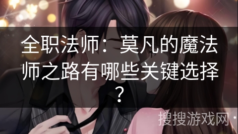 全职法师：莫凡的魔法师之路有哪些关键选择？