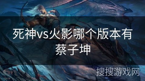 死神vs火影哪个版本有蔡子坤 死神vs火影哪个版本有蔡子坤
