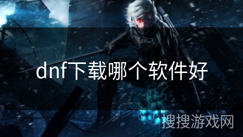 dnf下载哪个软件好 dnf下载哪个软件好