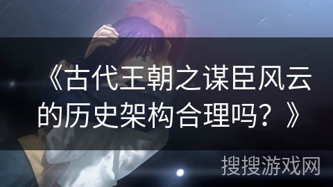 《古代王朝之谋臣风云的历史架构合理吗？》