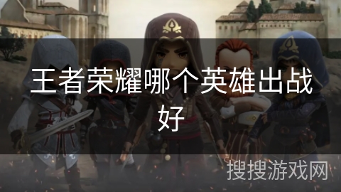 王者荣耀哪个英雄出战好 王者荣耀哪个英雄出战好