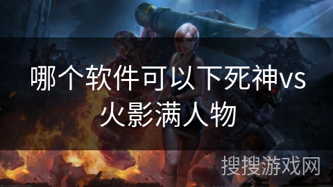 哪个软件可以下死神vs火影满人物 哪个软件可以下死神vs火影满人物