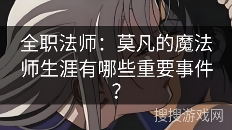 全职法师:莫凡的魔法师生涯有哪些重要事件? 全职法师:莫凡的魔法师生涯有哪些重要事件?