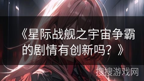 《星际战舰之宇宙争霸的剧情有创新吗？》
