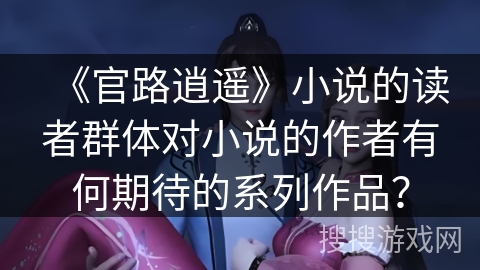 《官路逍遥》小说的读者群体对小说的作者有何期待的系列作品? 《官路逍遥》小说的读者群体对小说的作者有何期待的系列作品?