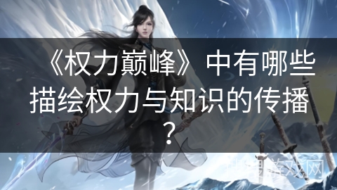 《权力巅峰》中有哪些描绘权力与知识的传播? 《权力巅峰》中有哪些描绘权力与知识的传播?