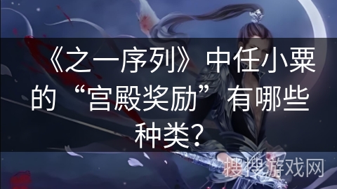 《之一序列》中任小粟的“宫殿奖励”有哪些种类？
