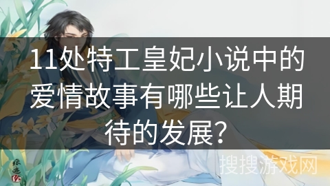 11处特工皇妃小说中的爱情故事有哪些让人期待的发展？