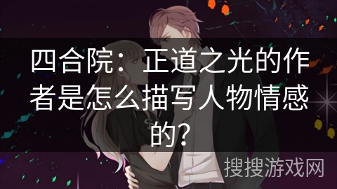 四合院：正道之光的作者是怎么描写人物情感的？