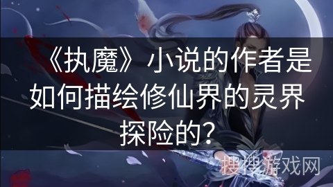 《执魔》小说的作者是如何描绘修仙界的灵界探险的？