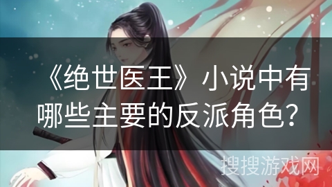 《绝世医王》小说中有哪些主要的反派角色？