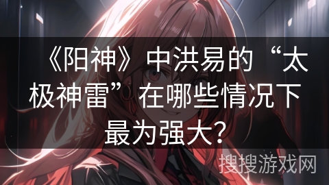 《阳神》中洪易的“太极神雷”在哪些情况下最为强大？