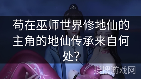 苟在巫师世界修地仙的主角的地仙传承来自何处？