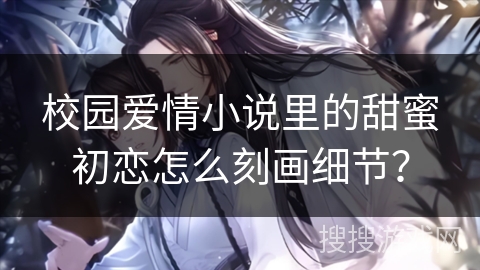 校园爱情小说里的甜蜜初恋怎么刻画细节？