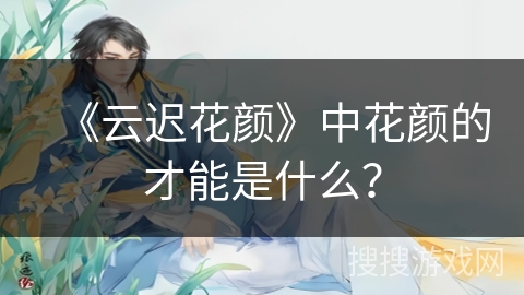 《云迟花颜》中花颜的才能是什么？