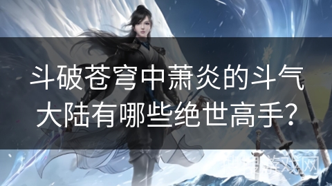 斗破苍穹中萧炎的斗气大陆有哪些绝世高手？