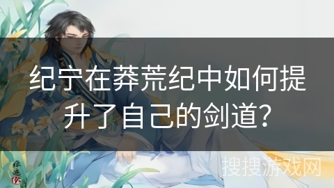 纪宁在莽荒纪中如何提升了自己的剑道？