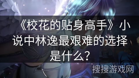 《校花的贴身高手》小说中林逸最艰难的选择是什么？