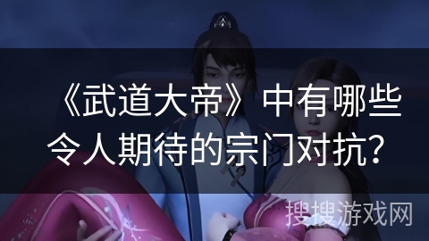 《武道大帝》中有哪些令人期待的宗门对抗？