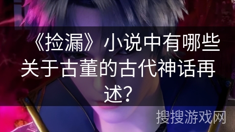 《捡漏》小说中有哪些关于古董的古代神话再述？