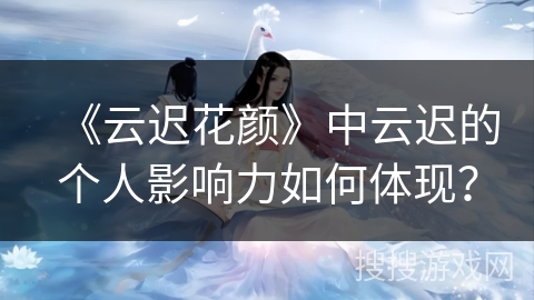 《云迟花颜》中云迟的个人影响力如何体现？