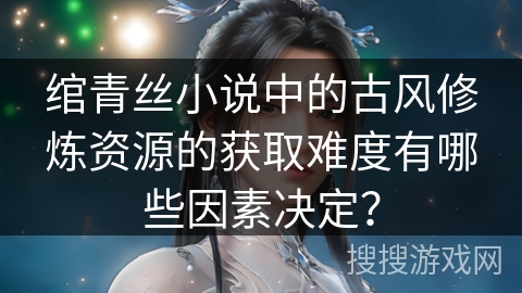 绾青丝小说中的古风修炼资源的获取难度有哪些因素决定？