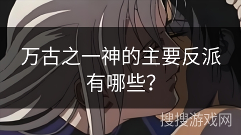 万古之一神的主要反派有哪些？