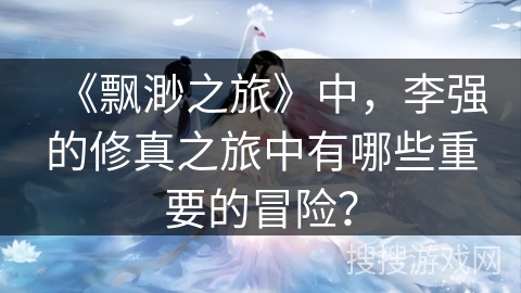 《飘渺之旅》中，李强的修真之旅中有哪些重要的冒险？