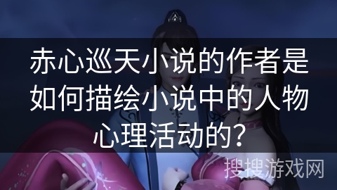 赤心巡天小说的作者是如何描绘小说中的人物心理活动的？