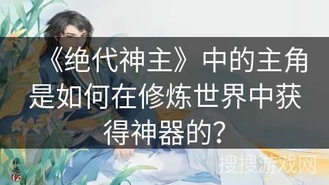 《绝代神主》中的主角是如何在修炼世界中获得神器的？