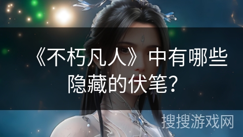 《不朽凡人》中有哪些隐藏的伏笔？