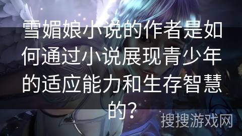 雪媚娘小说的作者是如何通过小说展现青少年的适应能力和生存智慧的？
