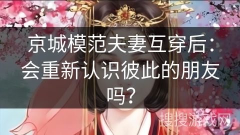 京城模范夫妻互穿后：会重新认识彼此的朋友吗？