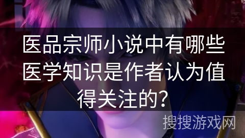 医品宗师小说中有哪些医学知识是作者认为值得关注的？