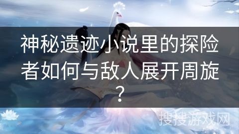 神秘遗迹小说里的探险者如何与敌人展开周旋？