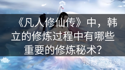 《凡人修仙传》中，韩立的修炼过程中有哪些重要的修炼秘术？