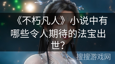 《不朽凡人》小说中有哪些令人期待的法宝出世？