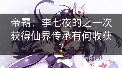 帝霸：李七夜的之一次获得仙界传承有何收获？