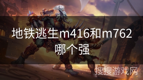 地铁逃生m416和m762哪个强