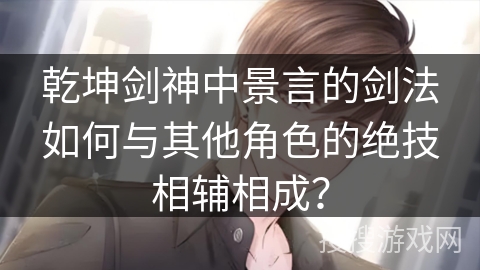 乾坤剑神中景言的剑法如何与其他角色的绝技相辅相成？