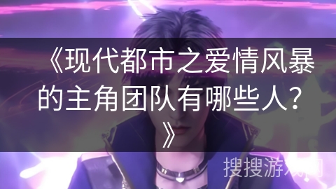 《现代都市之爱情风暴的主角团队有哪些人？》