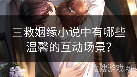 三救姻缘小说中有哪些温馨的互动场景？