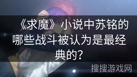 《求魔》小说中苏铭的哪些战斗被认为是最经典的？