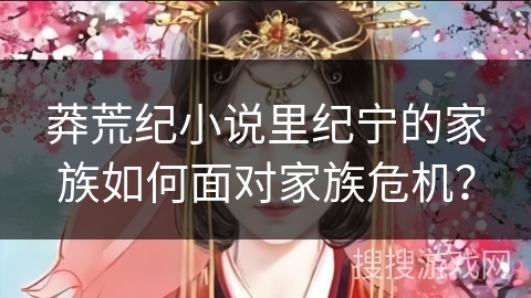 莽荒纪小说里纪宁的家族如何面对家族危机？