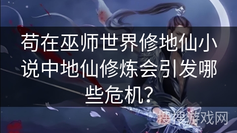 苟在巫师世界修地仙小说中地仙修炼会引发哪些危机？