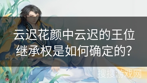 云迟花颜中云迟的王位继承权是如何确定的？