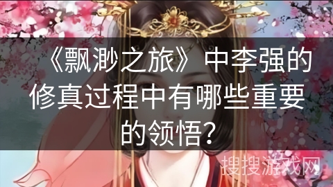 《飘渺之旅》中李强的修真过程中有哪些重要的领悟？