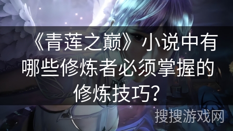 《青莲之巅》小说中有哪些修炼者必须掌握的修炼技巧？