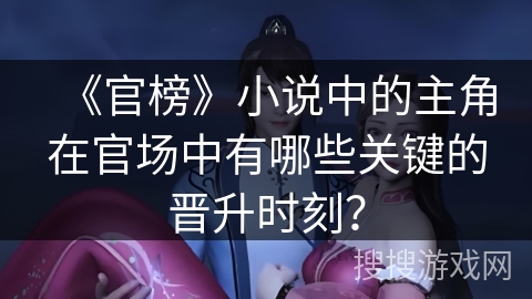 《官榜》小说中的主角在官场中有哪些关键的晋升时刻？